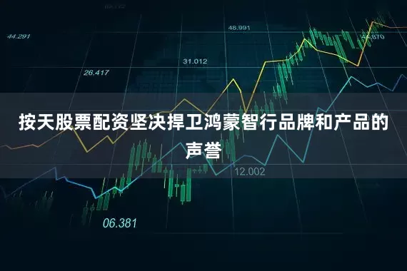 按天股票配资坚决捍卫鸿蒙智行品牌和产品的声誉