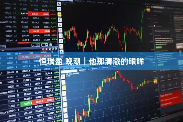 恒瑞盈 晚潮｜他那清澈的眼眸