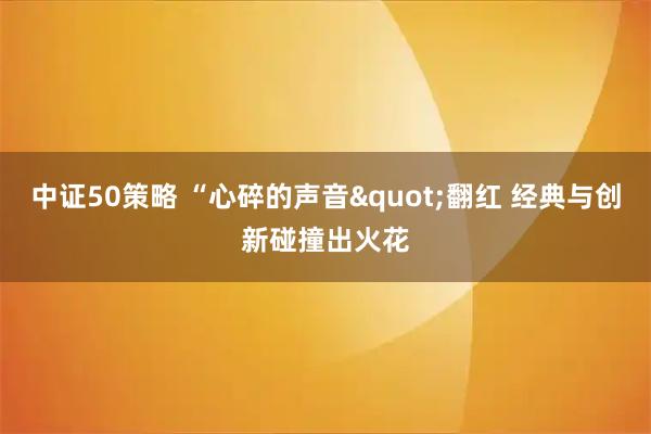 中证50策略 “心碎的声音"翻红 经典与创新碰撞出火花