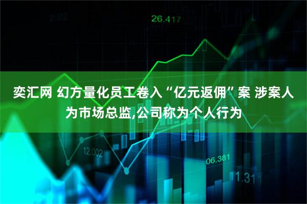 奕汇网 幻方量化员工卷入“亿元返佣”案 涉案人为市场总监,公司称为个人行为