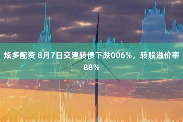 炫多配资 8月7日交建转债下跌006%，转股溢价率88%