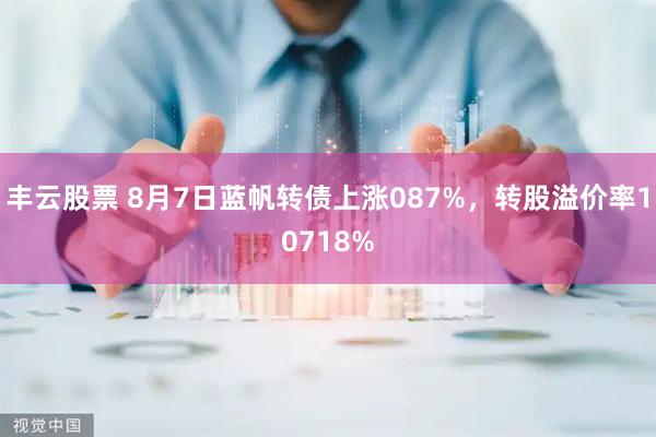 丰云股票 8月7日蓝帆转债上涨087%，转股溢价率10718%