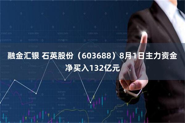 融金汇银 石英股份（603688）8月1日主力资金净买入132亿元