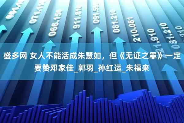 盛多网 女人不能活成朱慧如，但《无证之罪》一定要赞邓家佳_郭羽_孙红运_朱福来