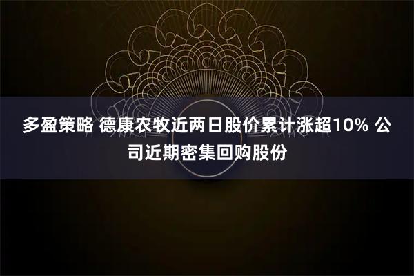 多盈策略 德康农牧近两日股价累计涨超10% 公司近期密集回购股份