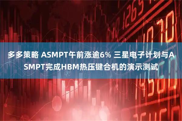 多多策略 ASMPT午前涨逾6% 三星电子计划与ASMPT完成HBM热压键合机的演示测试