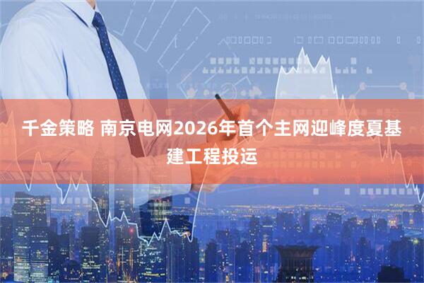 千金策略 南京电网2026年首个主网迎峰度夏基建工程投运
