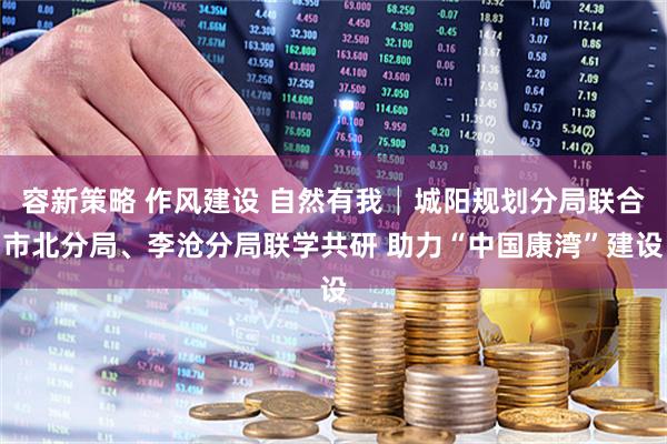 容新策略 作风建设 自然有我│城阳规划分局联合市北分局、李沧分局联学共研 助力“中国康湾”建设