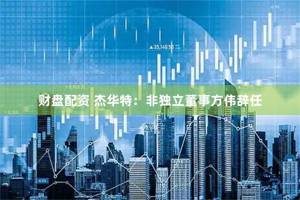 财盘配资 杰华特：非独立董事方伟辞任