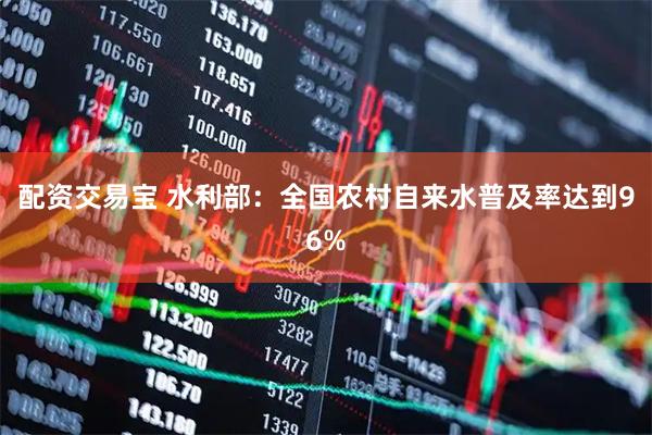 配资交易宝 水利部：全国农村自来水普及率达到96%