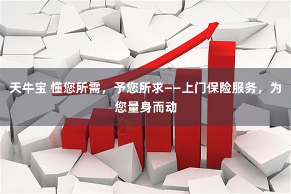 天牛宝 懂您所需，予您所求——上门保险服务，为您量身而动