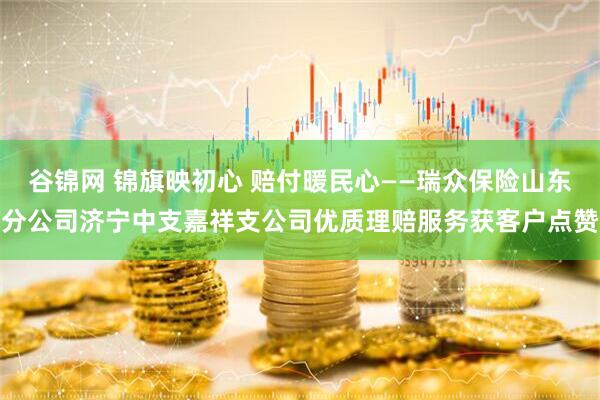 谷锦网 锦旗映初心 赔付暖民心——瑞众保险山东分公司济宁中支嘉祥支公司优质理赔服务获客户点赞