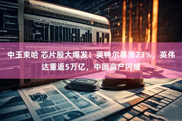 中玉束哈 芯片股大爆发！英特尔暴涨23%，英伟达重返5万亿，中国资产闪耀