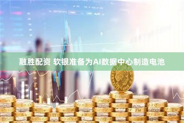 融胜配资 软银准备为AI数据中心制造电池