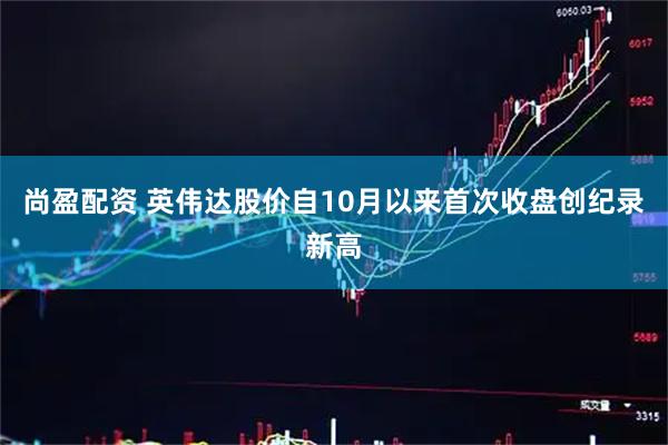 尚盈配资 英伟达股价自10月以来首次收盘创纪录新高