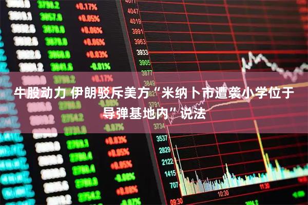 牛股动力 伊朗驳斥美方“米纳卜市遭袭小学位于导弹基地内”说法