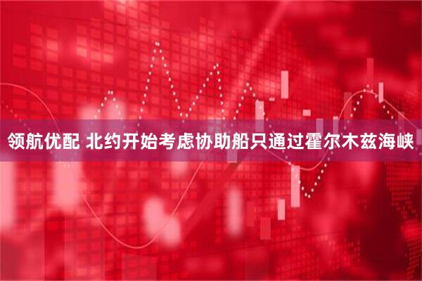 领航优配 北约开始考虑协助船只通过霍尔木兹海峡