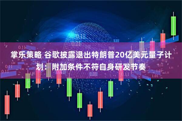 掌乐策略 谷歌披露退出特朗普20亿美元量子计划：附加条件不符自身研发节奏