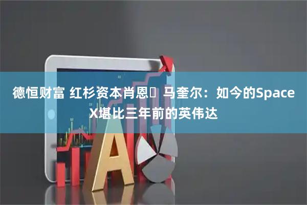德恒财富 红杉资本肖恩・马奎尔：如今的SpaceX堪比三年前的英伟达